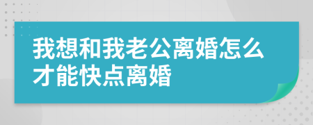 我想和我老公离婚怎么才能快点离婚