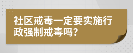 社区戒毒一定要实施行政强制戒毒吗？