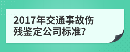 2017年交通事故伤残鉴定公司标准？