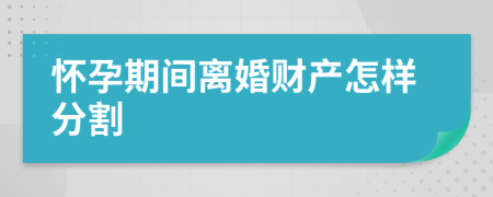 怀孕期间离婚财产怎样分割