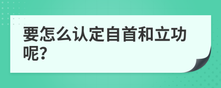 要怎么认定自首和立功呢？