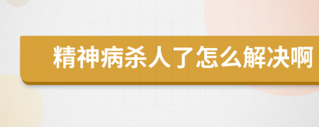 精神病杀人了怎么解决啊