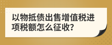 以物抵债出售增值税进项税额怎么征收？