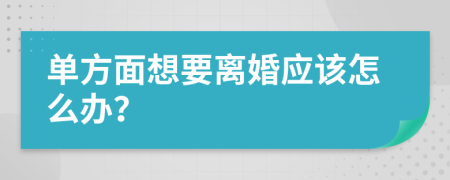 单方面想要离婚应该怎么办？