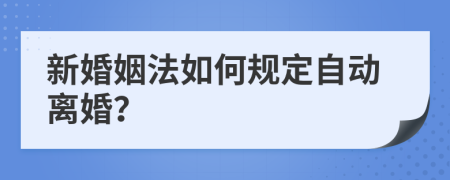 新婚姻法如何规定自动离婚？