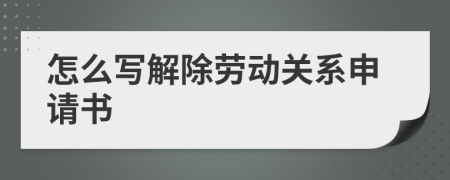 怎么写解除劳动关系申请书