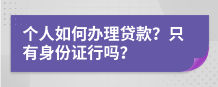 个人如何办理贷款？只有身份证行吗？