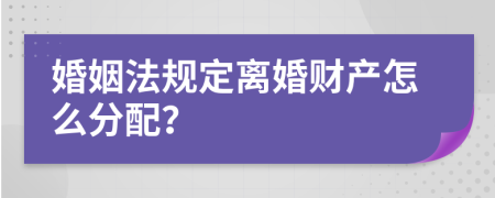 婚姻法规定离婚财产怎么分配？