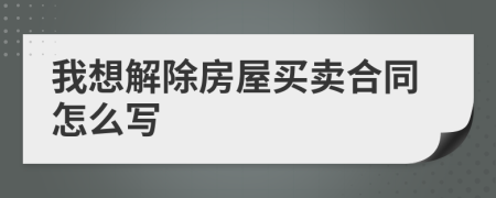 我想解除房屋买卖合同怎么写