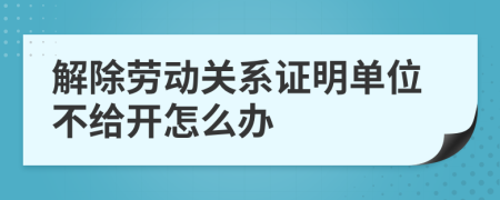 解除劳动关系证明单位不给开怎么办