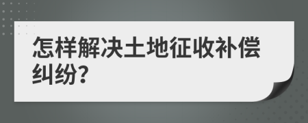 怎样解决土地征收补偿纠纷？