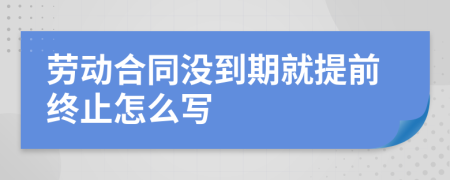 劳动合同没到期就提前终止怎么写