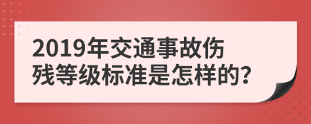 2019年交通事故伤残等级标准是怎样的？