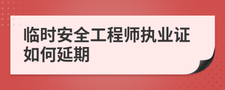 临时安全工程师执业证如何延期