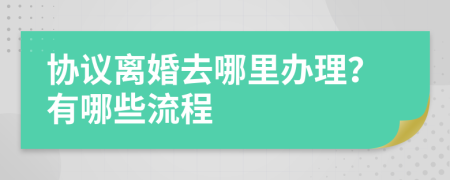 协议离婚去哪里办理？有哪些流程