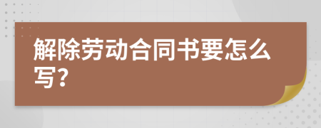 解除劳动合同书要怎么写？
