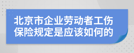 北京市企业劳动者工伤保险规定是应该如何的