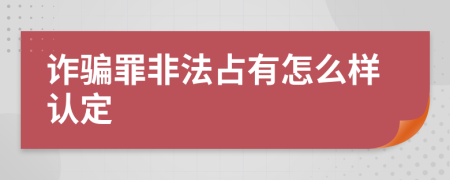 诈骗罪非法占有怎么样认定