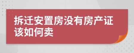 拆迁安置房没有房产证该如何卖