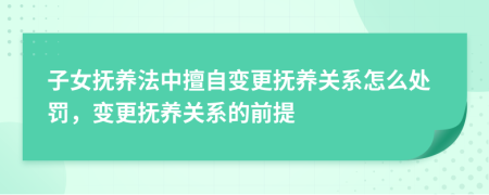 子女抚养法中擅自变更抚养关系怎么处罚，变更抚养关系的前提