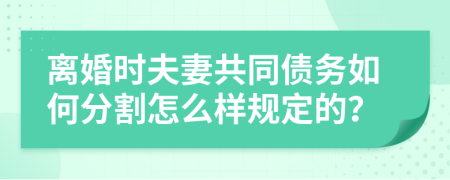 离婚时夫妻共同债务如何分割怎么样规定的？