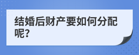 结婚后财产要如何分配呢？