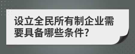 设立全民所有制企业需要具备哪些条件?