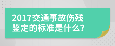 2017交通事故伤残鉴定的标准是什么？