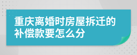 重庆离婚时房屋拆迁的补偿款要怎么分