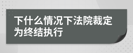 下什么情况下法院裁定为终结执行