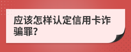 应该怎样认定信用卡诈骗罪？