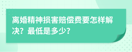 离婚精神损害赔偿费要怎样解决？最低是多少？