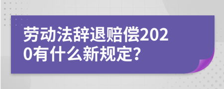 劳动法辞退赔偿2020有什么新规定？