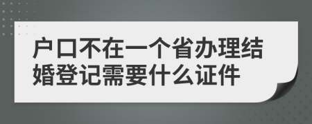 户口不在一个省办理结婚登记需要什么证件