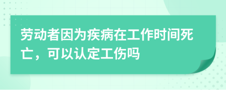 劳动者因为疾病在工作时间死亡，可以认定工伤吗