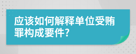 应该如何解释单位受贿罪构成要件?