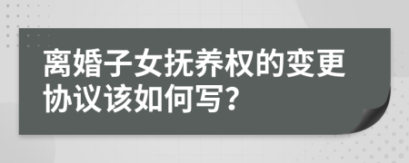 离婚子女抚养权的变更协议该如何写？