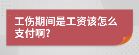 工伤期间是工资该怎么支付啊?