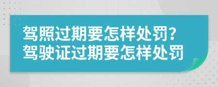 驾照过期要怎样处罚？驾驶证过期要怎样处罚