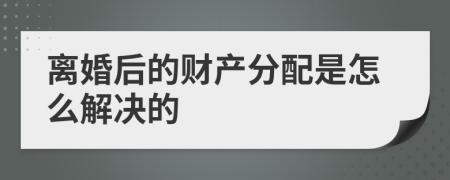 离婚后的财产分配是怎么解决的