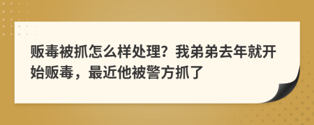 贩毒被抓怎么样处理？我弟弟去年就开始贩毒，最近他被警方抓了