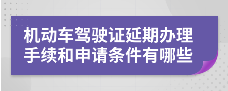 机动车驾驶证延期办理手续和申请条件有哪些