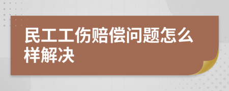 民工工伤赔偿问题怎么样解决