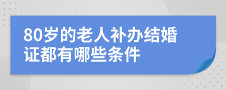 80岁的老人补办结婚证都有哪些条件