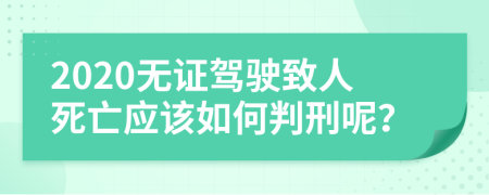 2020无证驾驶致人死亡应该如何判刑呢？