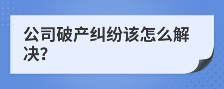公司破产纠纷该怎么解决？