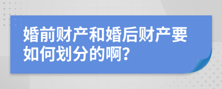 婚前财产和婚后财产要如何划分的啊？