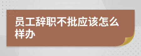 员工辞职不批应该怎么样办