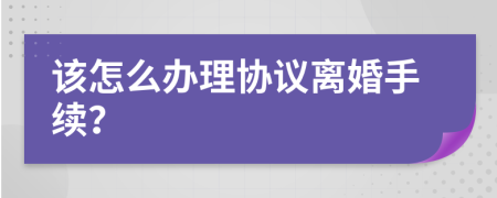 该怎么办理协议离婚手续？