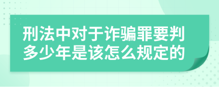 刑法中对于诈骗罪要判多少年是该怎么规定的